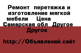 Ремонт, перетяжка и изготовление мягкой мебели. › Цена ­ 1 500 - Самарская обл. Другое » Другое   